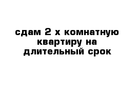 сдам 2-х комнатную квартиру на длительный срок